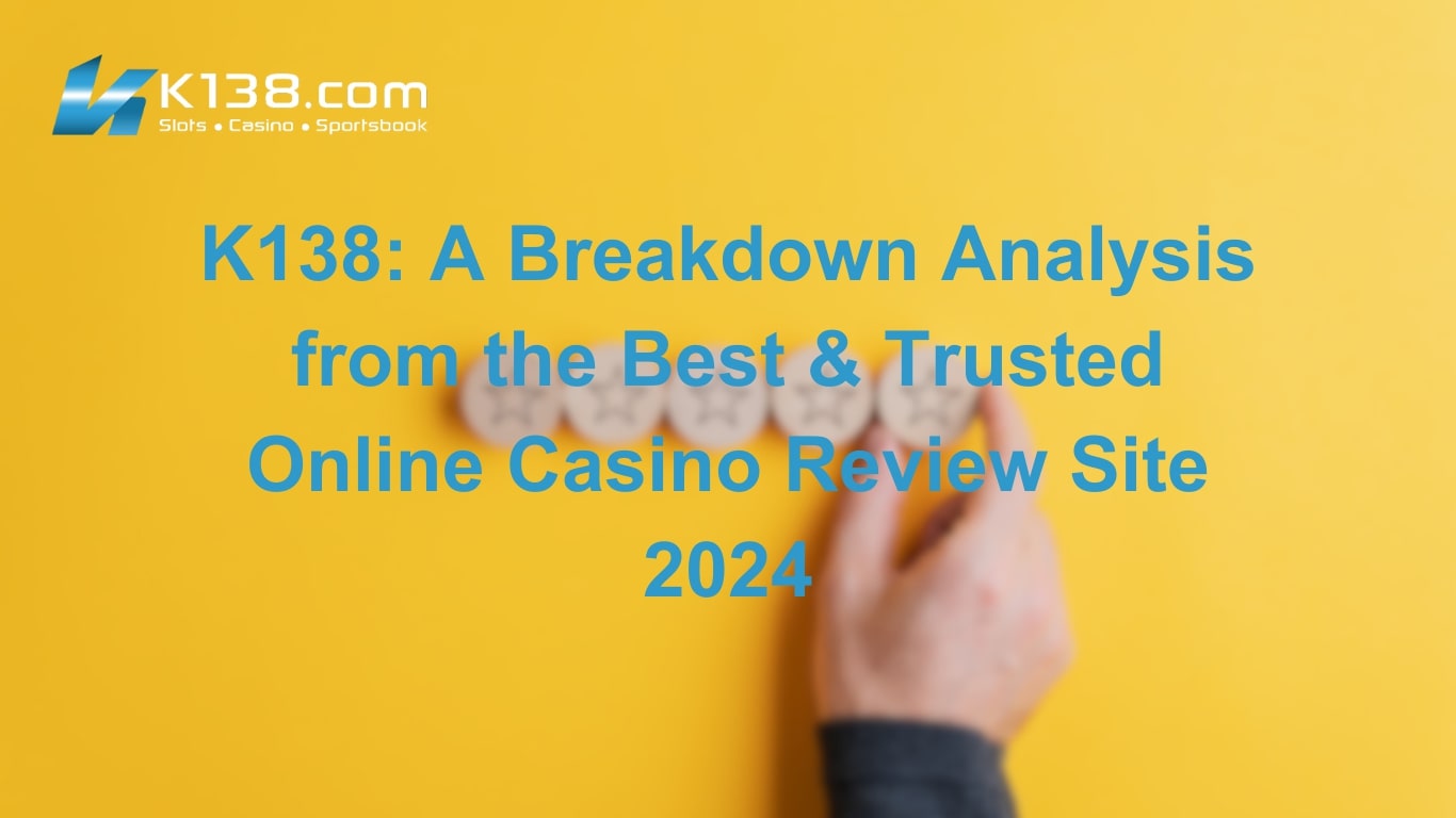 K138: A Breakdown Analysis from the Best & Trusted Online Casino Review Site 2024