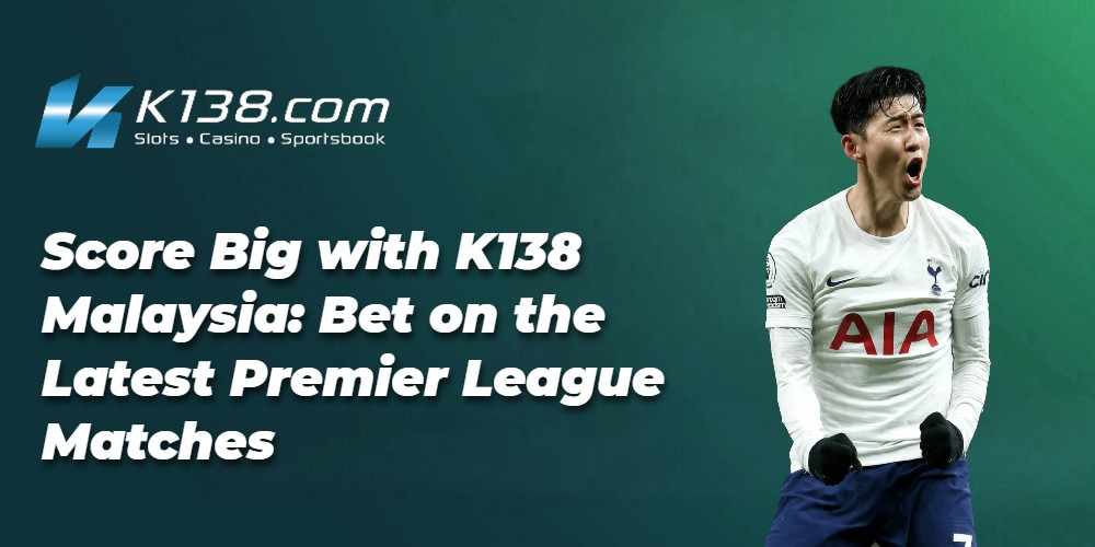 Score Big with K138 Malaysia: Bet on the Latest Premier League Matches 