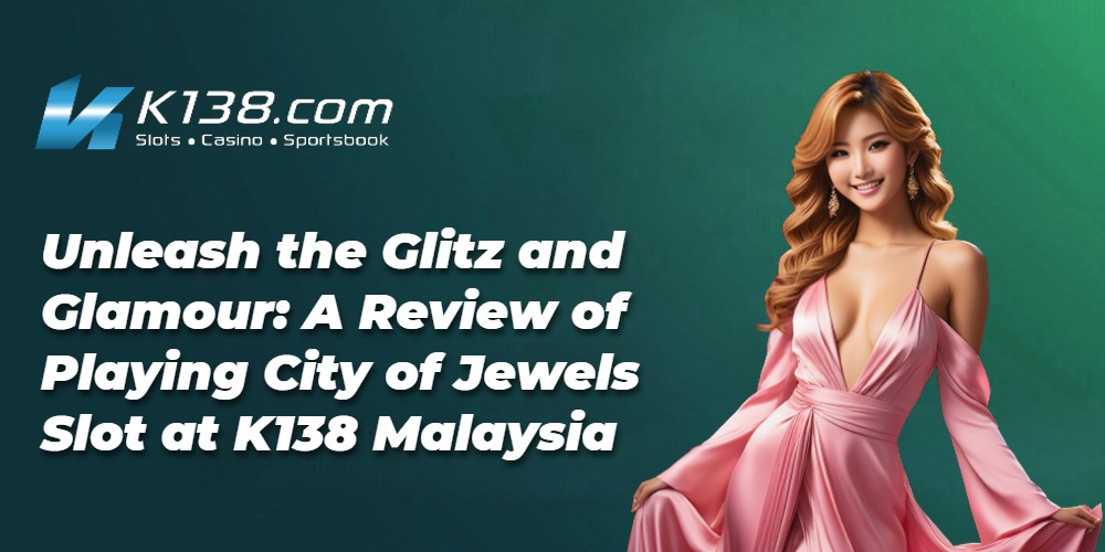 Unleash the Glitz and Glamour: A Review of Playing City of Jewels Slot at K138 Malaysia 